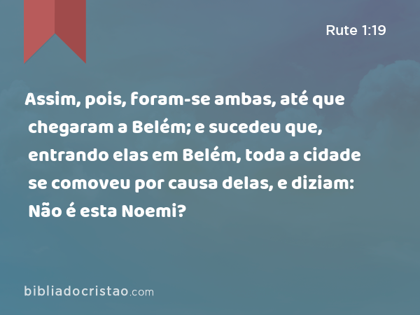 Assim, pois, foram-se ambas, até que chegaram a Belém; e sucedeu que, entrando elas em Belém, toda a cidade se comoveu por causa delas, e diziam: Não é esta Noemi? - Rute 1:19