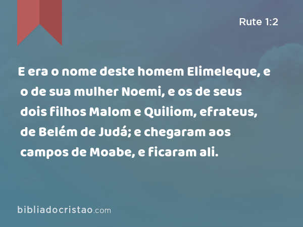 E era o nome deste homem Elimeleque, e o de sua mulher Noemi, e os de seus dois filhos Malom e Quiliom, efrateus, de Belém de Judá; e chegaram aos campos de Moabe, e ficaram ali. - Rute 1:2