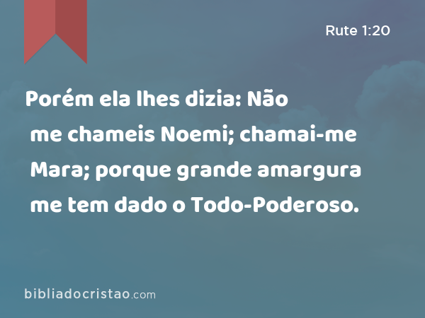 Porém ela lhes dizia: Não me chameis Noemi; chamai-me Mara; porque grande amargura me tem dado o Todo-Poderoso. - Rute 1:20