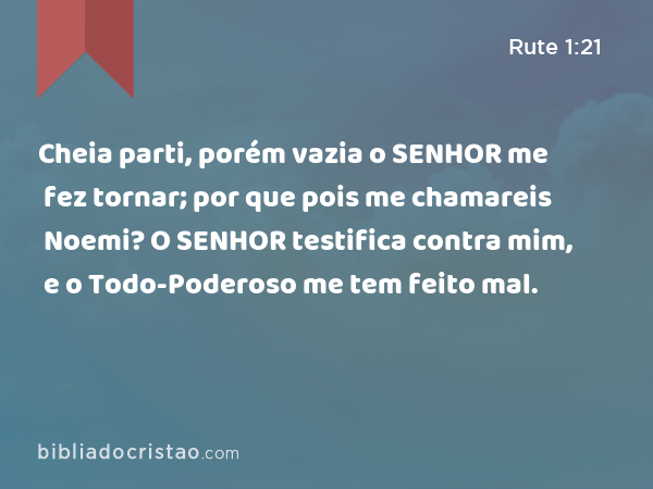 Cheia parti, porém vazia o SENHOR me fez tornar; por que pois me chamareis Noemi? O SENHOR testifica contra mim, e o Todo-Poderoso me tem feito mal. - Rute 1:21