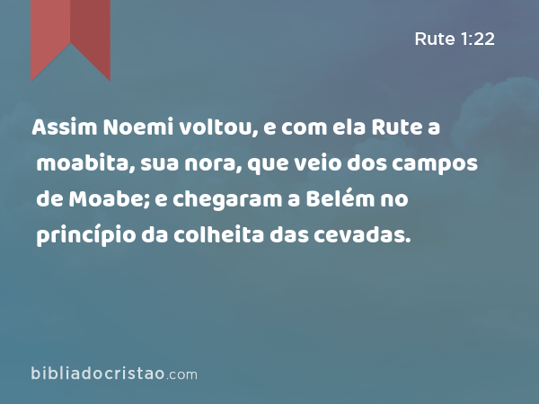 Assim Noemi voltou, e com ela Rute a moabita, sua nora, que veio dos campos de Moabe; e chegaram a Belém no princípio da colheita das cevadas. - Rute 1:22