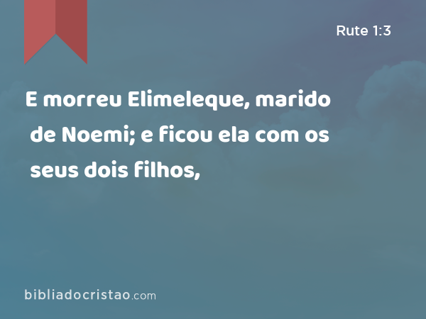 E morreu Elimeleque, marido de Noemi; e ficou ela com os seus dois filhos, - Rute 1:3