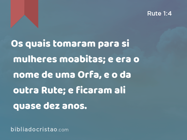 Os quais tomaram para si mulheres moabitas; e era o nome de uma Orfa, e o da outra Rute; e ficaram ali quase dez anos. - Rute 1:4