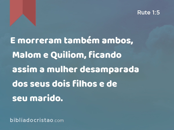 E morreram também ambos, Malom e Quiliom, ficando assim a mulher desamparada dos seus dois filhos e de seu marido. - Rute 1:5