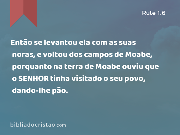 Então se levantou ela com as suas noras, e voltou dos campos de Moabe, porquanto na terra de Moabe ouviu que o SENHOR tinha visitado o seu povo, dando-lhe pão. - Rute 1:6