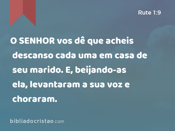 O SENHOR vos dê que acheis descanso cada uma em casa de seu marido. E, beijando-as ela, levantaram a sua voz e choraram. - Rute 1:9