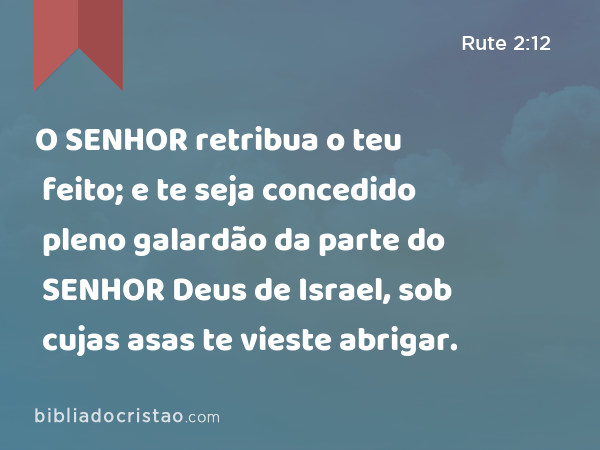 O SENHOR retribua o teu feito; e te seja concedido pleno galardão da parte do SENHOR Deus de Israel, sob cujas asas te vieste abrigar. - Rute 2:12