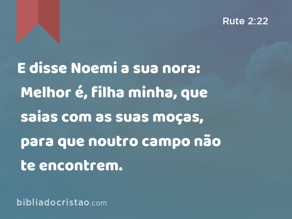 E disse Noemi a sua nora: Melhor é, filha minha, que saias com as suas moças, para que noutro campo não te encontrem. - Rute 2:22