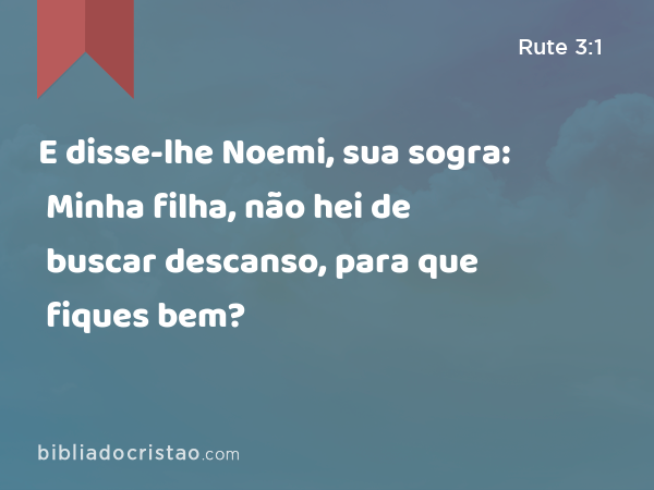 E disse-lhe Noemi, sua sogra: Minha filha, não hei de buscar descanso, para que fiques bem? - Rute 3:1