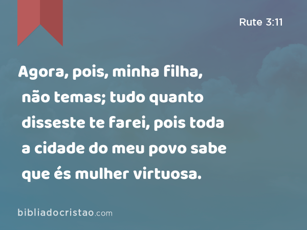 Agora, pois, minha filha, não temas; tudo quanto disseste te farei, pois toda a cidade do meu povo sabe que és mulher virtuosa. - Rute 3:11