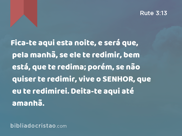 Fica-te aqui esta noite, e será que, pela manhã, se ele te redimir, bem está, que te redima; porém, se não quiser te redimir, vive o SENHOR, que eu te redimirei. Deita-te aqui até amanhã. - Rute 3:13