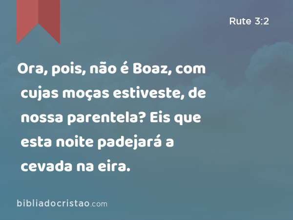 Ora, pois, não é Boaz, com cujas moças estiveste, de nossa parentela? Eis que esta noite padejará a cevada na eira. - Rute 3:2