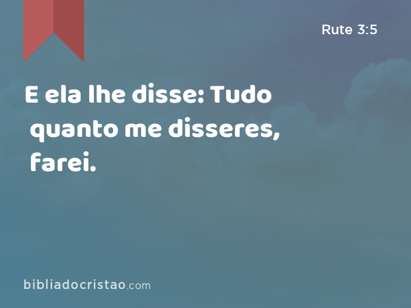 E ela lhe disse: Tudo quanto me disseres, farei. - Rute 3:5