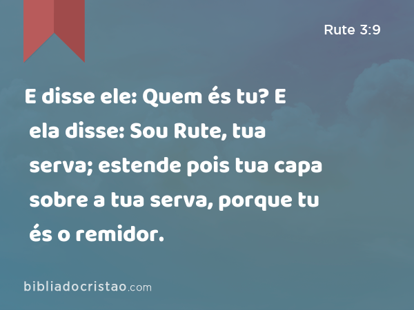 E disse ele: Quem és tu? E ela disse: Sou Rute, tua serva; estende pois tua capa sobre a tua serva, porque tu és o remidor. - Rute 3:9