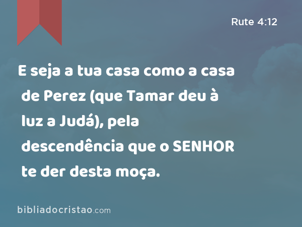 E seja a tua casa como a casa de Perez (que Tamar deu à luz a Judá), pela descendência que o SENHOR te der desta moça. - Rute 4:12