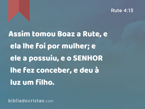 Assim tomou Boaz a Rute, e ela lhe foi por mulher; e ele a possuiu, e o SENHOR lhe fez conceber, e deu à luz um filho. - Rute 4:13