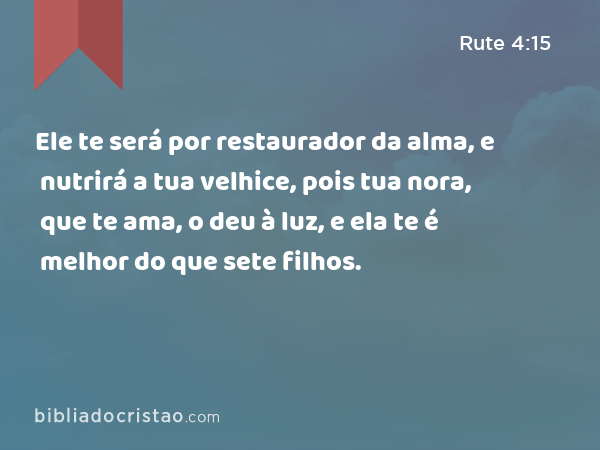 Ele te será por restaurador da alma, e nutrirá a tua velhice, pois tua nora, que te ama, o deu à luz, e ela te é melhor do que sete filhos. - Rute 4:15