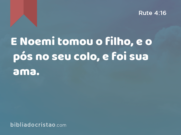 E Noemi tomou o filho, e o pós no seu colo, e foi sua ama. - Rute 4:16