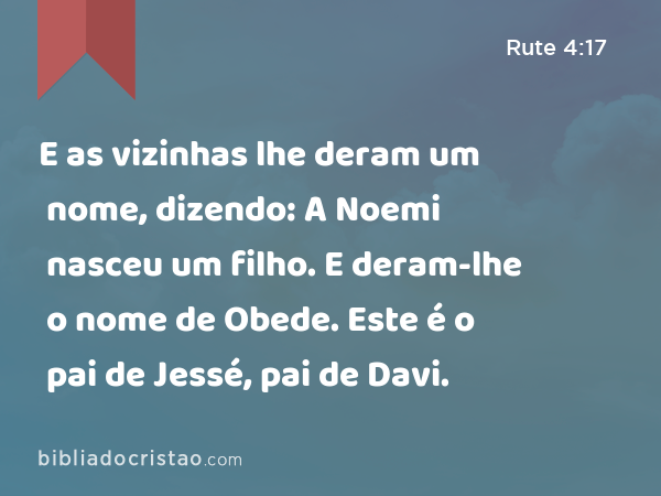 E as vizinhas lhe deram um nome, dizendo: A Noemi nasceu um filho. E deram-lhe o nome de Obede. Este é o pai de Jessé, pai de Davi. - Rute 4:17