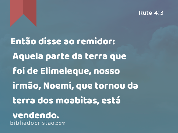 Então disse ao remidor: Aquela parte da terra que foi de Elimeleque, nosso irmão, Noemi, que tornou da terra dos moabitas, está vendendo. - Rute 4:3