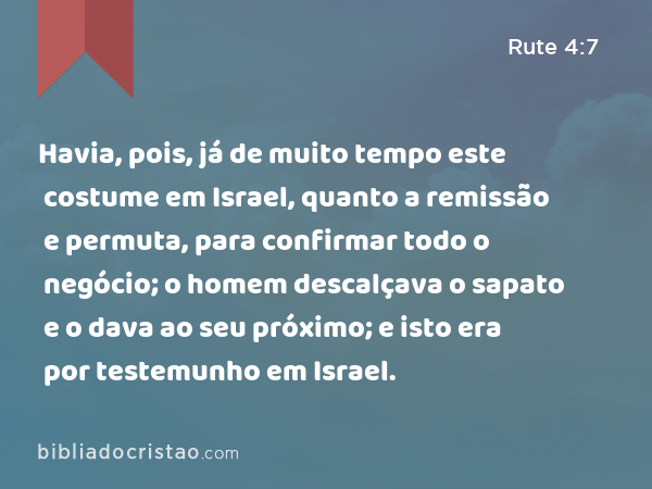 Havia, pois, já de muito tempo este costume em Israel, quanto a remissão e permuta, para confirmar todo o negócio; o homem descalçava o sapato e o dava ao seu próximo; e isto era por testemunho em Israel. - Rute 4:7