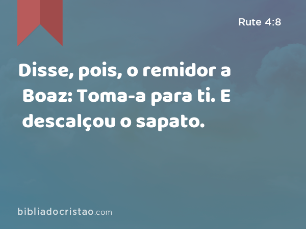 Disse, pois, o remidor a Boaz: Toma-a para ti. E descalçou o sapato. - Rute 4:8