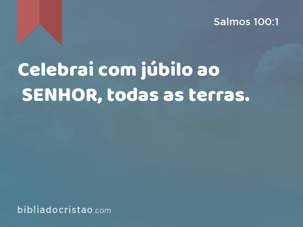 Celebrai com júbilo ao SENHOR, todas as terras. - Salmos 100:1