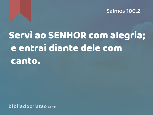 Servi ao SENHOR com alegria; e entrai diante dele com canto. - Salmos 100:2