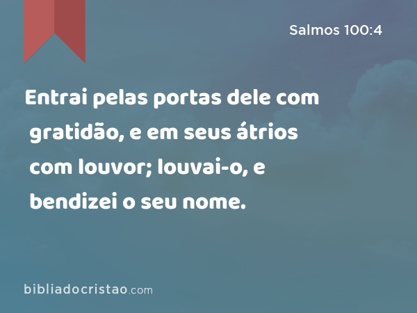 Entrai pelas portas dele com gratidão, e em seus átrios com louvor; louvai-o, e bendizei o seu nome. - Salmos 100:4