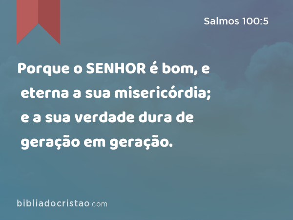 Porque o SENHOR é bom, e eterna a sua misericórdia; e a sua verdade dura de geração em geração. - Salmos 100:5