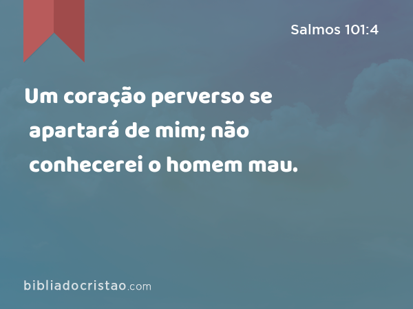 Um coração perverso se apartará de mim; não conhecerei o homem mau. - Salmos 101:4