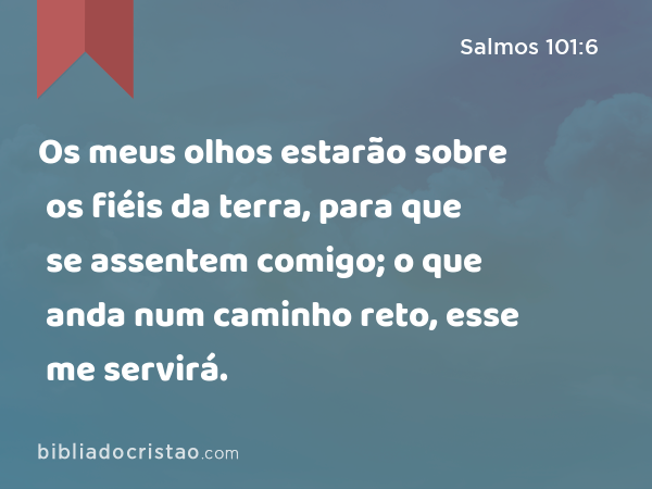 Os meus olhos estarão sobre os fiéis da terra, para que se assentem comigo; o que anda num caminho reto, esse me servirá. - Salmos 101:6