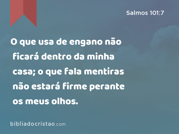 O que usa de engano não ficará dentro da minha casa; o que fala mentiras não estará firme perante os meus olhos. - Salmos 101:7