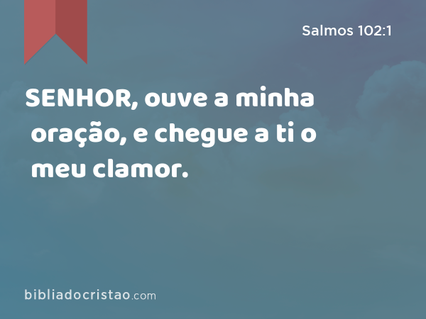 SENHOR, ouve a minha oração, e chegue a ti o meu clamor. - Salmos 102:1