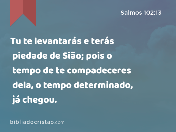 Tu te levantarás e terás piedade de Sião; pois o tempo de te compadeceres dela, o tempo determinado, já chegou. - Salmos 102:13