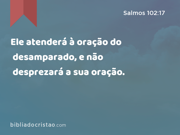 Ele atenderá à oração do desamparado, e não desprezará a sua oração. - Salmos 102:17