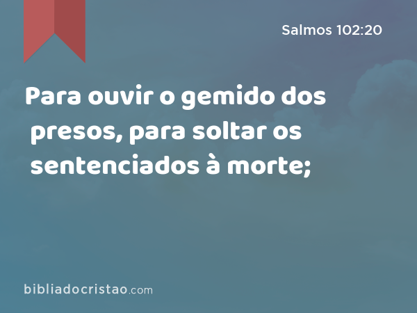 Para ouvir o gemido dos presos, para soltar os sentenciados à morte; - Salmos 102:20