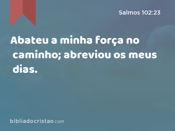 Abateu a minha força no caminho; abreviou os meus dias. - Salmos 102:23