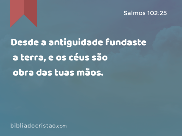 Desde a antiguidade fundaste a terra, e os céus são obra das tuas mãos. - Salmos 102:25