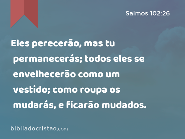 Eles perecerão, mas tu permanecerás; todos eles se envelhecerão como um vestido; como roupa os mudarás, e ficarão mudados. - Salmos 102:26