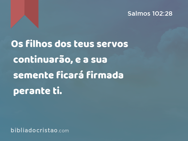 Os filhos dos teus servos continuarão, e a sua semente ficará firmada perante ti. - Salmos 102:28