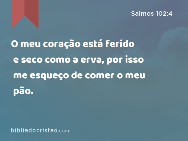 O meu coração está ferido e seco como a erva, por isso me esqueço de comer o meu pão. - Salmos 102:4