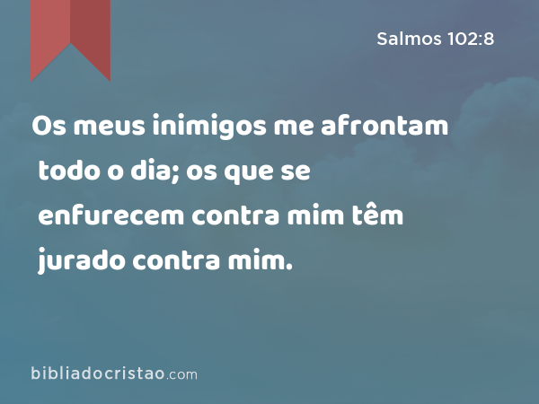 Os meus inimigos me afrontam todo o dia; os que se enfurecem contra mim têm jurado contra mim. - Salmos 102:8