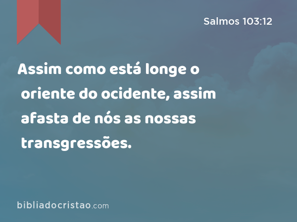 Assim como está longe o oriente do ocidente, assim afasta de nós as nossas transgressões. - Salmos 103:12