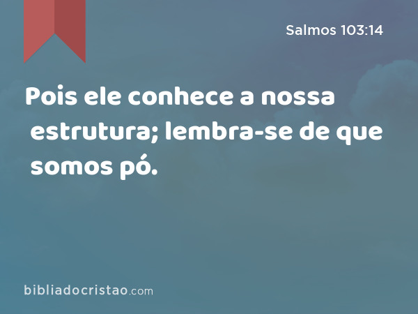 Pois ele conhece a nossa estrutura; lembra-se de que somos pó. - Salmos 103:14