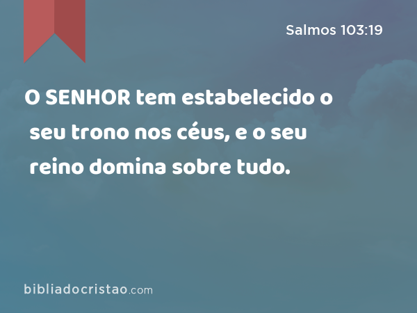 O SENHOR tem estabelecido o seu trono nos céus, e o seu reino domina sobre tudo. - Salmos 103:19