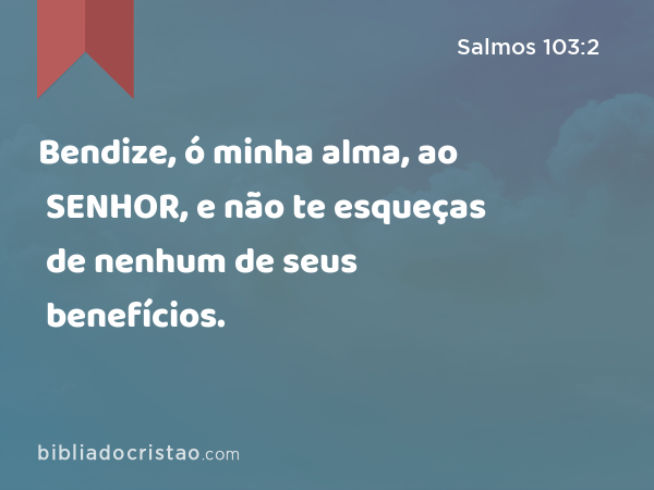 Bendize, ó minha alma, ao SENHOR, e não te esqueças de nenhum de seus benefícios. - Salmos 103:2