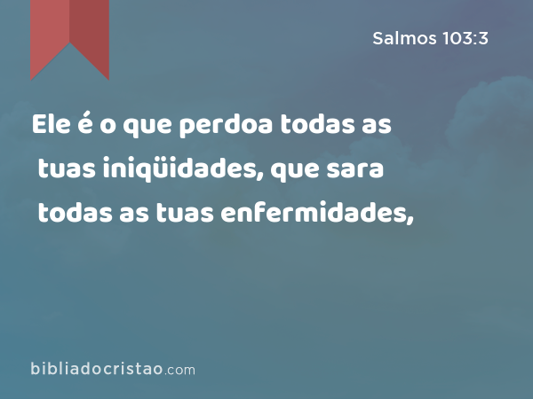 Ele é o que perdoa todas as tuas iniqüidades, que sara todas as tuas enfermidades, - Salmos 103:3