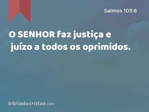 O SENHOR faz justiça e juízo a todos os oprimidos. - Salmos 103:6