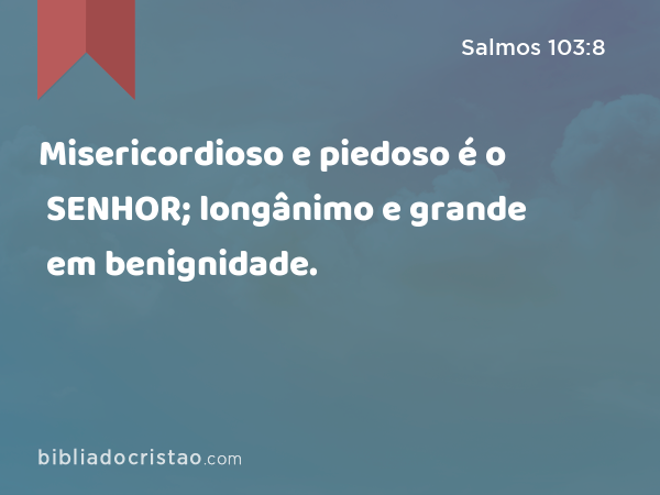 Misericordioso e piedoso é o SENHOR; longânimo e grande em benignidade. - Salmos 103:8